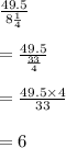 \frac{49.5}{8\frac{1}{4}}\\\\=\frac{49.5}{\frac{33}{4}}\\\\=\frac{49.5\times 4}{33}\\\\=6
