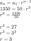a_n = a_1\cdot r^{n - 1} \\\ 1350 = 50\cdot r^3 \\\ r^3 = \frac{1350}{50} \\\\\ r^3 = 27 \\\ r^3 = 3^3 \\\ r = 3