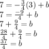 7 = - \frac{3}{4} (3) + b \\ 7 = \frac{ - 9}{4} + b \\ 7 + \frac{9}{4} = b \\ \frac{28}{4} + \frac{9}{4} = b \\ \frac{37}{4} = b