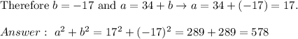 \text{Therefore}\ b=-17\ \text{and}\ a=34+b\to a=34+(-17)=17.\\\\\ a^2+b^2=17^2+(-17)^2=289+289=578