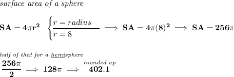\bf \textit{surface area of a sphere}\\\\ SA=4\pi r^2~~ \begin{cases} r=radius\\ \cline{1-1} r=8 \end{cases}\implies SA=4\pi (8)^2\implies SA=256\pi \\\\\\ \stackrel{\textit{half of that for a \underline{hemi}sphere}}{\cfrac{256\pi }{2}\implies 128\pi \implies }\stackrel{\textit{rounded up}}{402.1}