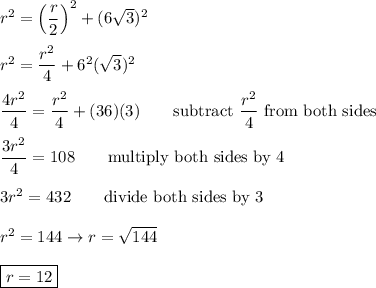 r^2=\left(\dfrac{r}{2}\right)^2+(6\sqrt3)^2\\\\r^2=\dfrac{r^2}{4}+6^2(\sqrt3)^2\\\\\dfrac{4r^2}{4}=\dfrac{r^2}{4}+(36)(3)\qquad\text{subtract}\ \dfrac{r^2}{4}\ \text{from both sides}\\\\\dfrac{3r^2}{4}=108\qquad\text{multiply both sides by 4}\\\\3r^2=432\qquad\text{divide both sides by 3}\\\\r^2=144\to r=\sqrt{144}\\\\\boxed{r=12}
