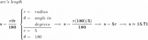 \bf \textit{arc's length}\\\\ s=\cfrac{\pi \theta r}{180}~~ \begin{cases} r=&radius\\ \theta =&angle~in\\ &degrees\\ \cline{1-2} r=&5\\ \theta=&180 \end{cases}\implies s=\cfrac{\pi (180)(5)}{180}\implies s=5\pi \implies s\approx 15.71