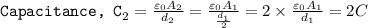\texttt{Capacitance, C}_2=\frac{\varepsilon_0A_2}{d_2}=\frac{\varepsilon_0A_1}{\frac{d_1}{2}}=2\times \frac{\varepsilon_0A_1}{d_1}=2C
