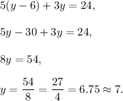 5(y-6)+3y=24,\\ \\5y-30+3y=24,\\ \\8y=54,\\ \\y=\dfrac{54}{8}=\dfrac{27}{4}=6.75\approx 7.