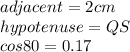 adjacent=2cm\\hypotenuse=QS\\cos80=0.17