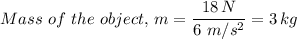 Mass \ of \ the \ object, \, m = \dfrac{18 \, N}{6 \ m/s^2} = 3 \, kg