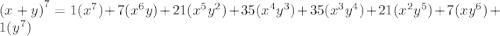 {(x + y)}^{7}  = 1 ({x}^{7} ) + 7( {x}^{6} y) + 21( {x}^{5}  {y}^{2} ) + 35( {x}^{4}  {y}^{3} ) + 35( {x}^{3}  {y}^{4} ) + 21(  {x}^{2} {y}^{5} ) + 7( x {y}^{6} ) + 1( {y}^{7} )
