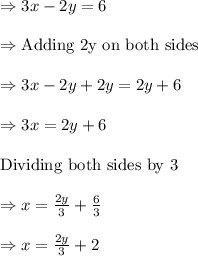 \Rightarrow 3 x-2 y=6\\\\\Rightarrow \text{Adding 2y on both sides}\\\\\Rightarrow 3 x-2 y+2 y=2 y+6\\\\\Rightarrow 3 x= 2 y+6\\\\\text{Dividing both sides by 3}\\\\\Rightarrow x=\frac{2y}{3}+\frac{6}{3}\\\\\Rightarrow x=\frac{2y}{3}+2