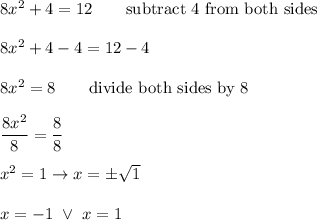 8x^2+4=12\qquad\text{subtract 4 from both sides}\\\\8x^2+4-4=12-4\\\\8x^2=8\qquad\text{divide both sides by 8}\\\\\dfrac{8x^2}{8}=\dfrac{8}{8}\\\\x^2=1\to x=\pm\sqrt1\\\\x=-1\ \vee\ x=1