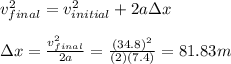 v_{final}^2=v_{initial}^2+2a \Delta x\\\\\Delta x = \frac{v_{final}^2}{2a} =\frac{(34.8)^2}{(2)(7.4)}=81.83 m