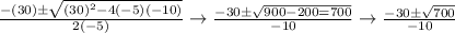 \frac{-(30)\pm\sqrt{(30)^2-4(-5)(-10)} }{2(-5)} \rightarrow \frac{-30\pm\sqrt{900-200=700} }{-10} \rightarrow \frac{-30\pm\sqrt{700} }{-10}
