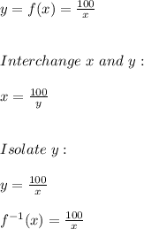 y=f(x)=\frac{100}{x} \\ \\ \\ Interchange \ x \ and \ y: \\ \\ x=\frac{100}{y} \\ \\ \\ Isolate \ y: \\ \\ y=\frac{100}{x} \\ \\ f^{-1}(x)=\frac{100}{x}