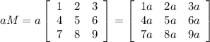 aM=a\left[\begin{array}{ccc}1&2&3\\4&5&6\\7&8&9\end{array}\right] = \left[\begin{array}{ccc}1a&2a&3a\\4a&5a&6a\\7a&8a&9a\end{array}\right]