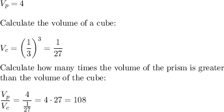 V_p=4\\\\\text{Calculate the volume of a cube:}\\\\V_{c}=\left(\dfrac{1}{3}\right)^3=\dfrac{1}{27}\\\\\text{Calculate how many times the volume of the prism is greater}\\\text{than the volume of the cube:}\\\\\dfrac{V_p}{V_c}=\dfrac{4}{\frac{1}{27}}=4\cdot27=108