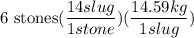 \text{6 stones} ( \dfrac{14 slug}{1 stone})(\dfrac{14.59 kg}{1 slug})
