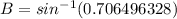 B = sin^{-1} (0.706496328)
