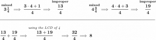 \bf \stackrel{mixed}{3\frac{1}{4}}\implies \cfrac{3\cdot 4+1}{4}\implies \stackrel{improper}{\cfrac{13}{4}}~\hfill \stackrel{mixed}{4\frac{3}{4}}\implies \cfrac{4\cdot 4+3}{4}\implies \stackrel{improper}{\cfrac{19}{4}} \\\\[-0.35em] \rule{34em}{0.25pt}\\\\ \cfrac{13}{4}+\cfrac{19}{4}\implies \stackrel{\textit{using the LCD of 4}}{\cfrac{13+19}{4}}\implies \cfrac{32}{4}\implies 8