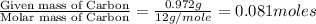 \frac{\text{Given mass of Carbon}}{\text{Molar mass of Carbon}}=\frac{0.972g}{12g/mole}=0.081moles