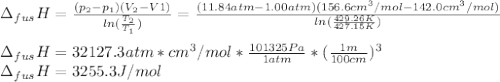 \Delta _{fus}H=\frac{(p_2-p_1)(V_2-V1)}{ln(\frac{T_2}{T_1})} =\frac{(11.84atm-1.00 atm)(156.6cm^3/mol-142.0cm^3/mol)}{ln(\frac{429.26K}{427.15K} )} \\\\\Delta _{fus}H=32127.3atm*cm^3/mol*\frac{101325Pa}{1atm}*(\frac{1m}{100cm} )^3\\\Delta _{fus}H=3255.3J/mol