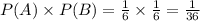 P(A) \times P(B) = \frac{1}{6} \times \frac{1}{6} = \frac{1}{36}