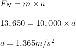 F_N = m \times a\\\\13,650 = 10,000 \times a\\\\a = 1.365 m/s^2