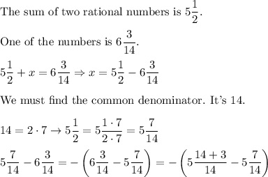 \text{The sum of two rational numbers is}\ 5\dfrac{1}{2}.\\\\\text{One of the numbers is}\ 6\dfrac{3}{14}.\\\\5\dfrac{1}{2}+x=6\dfrac{3}{14}\Rightarrow x=5\dfrac{1}{2}-6\dfrac{3}{14}\\\\\text{We must find the common denominator. It's 14.}\\\\14=2\cdot7\to5\dfrac{1}{2}=5\dfrac{1\cdot7}{2\cdot7}=5\dfrac{7}{14}\\\\5\dfrac{7}{14}-6\dfrac{3}{14}=-\left(6\dfrac{3}{14}-5\dfrac{7}{14}\right)=-\left(5\dfrac{14+3}{14}-5\dfrac{7}{14}\right)