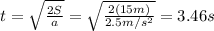 t=\sqrt{\frac{2S}{a}}=\sqrt{\frac{2(15 m)}{2.5 m/s^2}}=3.46 s