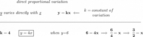 \bf \qquad \qquad \textit{direct proportional variation} \\\\ \textit{\underline{y} varies directly with \underline{x}}\qquad \qquad y=kx\impliedby \begin{array}{llll} k=constant\ of\\ \qquad variation \end{array} \\\\[-0.35em] \rule{34em}{0.25pt}\\\\ k=4\qquad \boxed{y=4x}\qquad \qquad \textit{when y=6}~\hfill 6=4x\implies \cfrac{6}{4}=x\implies \cfrac{3}{2}=x