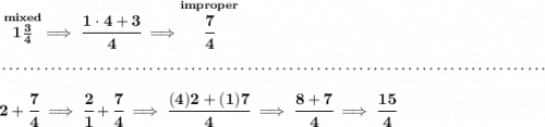 \bf \stackrel{mixed}{1\frac{3}{4}}\implies \cfrac{1\cdot 4+3}{4}\implies \stackrel{improper}{\cfrac{7}{4}} \\\\[-0.35em] ~\dotfill\\\\ 2+\cfrac{7}{4}\implies \cfrac{2}{1}+\cfrac{7}{4}\implies \cfrac{(4)2+(1)7}{4}\implies \cfrac{8+7}{4}\implies \cfrac{15}{4}