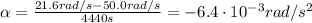 \alpha=\frac{21.6 rad/s-50.0 rad/s}{4440 s}=-6.4\cdot 10^{-3} rad/s^2