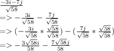 \frac{-3i-7j}{\sqrt{58} } \\=-\frac{3i}{\sqrt{58}}-\frac{7j}{\sqrt{58}}\\=(-\frac{3i}{\sqrt{58}}*\frac{\sqrt{58}}{\sqrt{58}}) -(\frac{7j}{\sqrt{58}}*\frac{\sqrt{58}}{\sqrt{58}})\\=-\frac{3\sqrt{58} i}{{58}}-\frac{7\sqrt{58}j}{{58}}