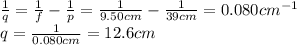 \frac{1}{q}=\frac{1}{f}-\frac{1}{p}=\frac{1}{9.50 cm}-\frac{1}{39 cm}=0.080 cm^{-1}\\q = \frac{1}{0.080 cm}=12.6 cm