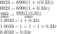 6923=6900(1+r(0.33))\\6923=6900(1+0.33r)\\\frac{6923}{6900} =\frac{6900(1+0.33r)}{6900} \\1.0033=1+0.33r\\1.0033-1=1-1+0.33r\\0.0033=0.33r