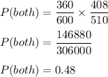 P(both)=\dfrac{360}{600}\times \dfrac{408}{510}\\\\P(both)=\dfrac{146880}{306000}\\\\P(both)=0.48
