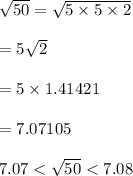 \sqrt{50}=\sqrt{5\times 5 \times 2}\\\\=5\sqrt{2}\\\\=5 \times 1.41421\\\\=7.07105\\\\7.07