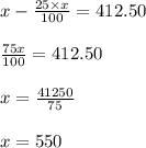 x-\frac{25\times x}{100}=412.50\\\\ \frac{75 x}{100}=412.50\\\\x=\frac{41250}{75}\\\\x=550
