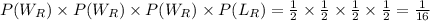 P(W_R)\times P(W_R)\times P(W_R)\times P(L_R)=\frac{1}{2} \times \frac{1}{2} \times\frac{1}{2} \times\frac{1}{2} =\frac{1}{16}
