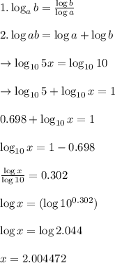 1.\log_{a}b=\frac{\log b}{\log a}\\\\2.\log ab=\log a +\log b\\\\\rightarrow \log_{10}{5 x}=\log_{10} 10\\\\\rightarrow \log_{10}5+\log_{10} x=1\\\\0.698+\log_{10} x=1\\\\\log_{10} x=1-0.698\\\\ \frac{\log x}{\log 10}=0.302\\\\ \log x=(\log 10^{0.302})\\\\ \log x=\log 2.044\\\\x=2.004472