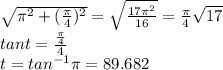 \sqrt{ {\pi}^{2} +  { (\frac{\pi}{4} })^{2}  }  =  \sqrt{ \frac{17 {\pi}^{2} }{16} }  =  \frac{\pi}{4}  \sqrt{17}  \\tant =  \frac{ \frac{\pi}{4} }{4}  \\ t =  {tan}^{ - 1} \pi = 89.682