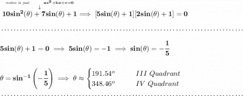 \bf \stackrel{\stackrel{\textit{notice is just}\qquad ax^2+bx+c=0}{\downarrow }}{10sin^2(\theta )+7sin(\theta )+1}\implies [5sin(\theta )+1][2sin(\theta )+1]=0 \\\\[-0.35em] ~\dotfill\\\\ 5sin(\theta )+1=0\implies 5sin(\theta )=-1\implies sin(\theta )=-\cfrac{1}{5} \\\\\\ \theta =sin^{-1}\left(-\cfrac{1}{5} \right)\implies \theta \approx \begin{cases} 191.54^o\qquad &III~Quadrant\\ 348.46^o\qquad &IV~Quadrant \end{cases} \\\\[-0.35em] ~\dotfill