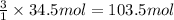 \frac{3}{1}\times 34.5mol=103.5 mol