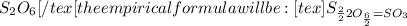 S_2O_6[/tex[ the empirical formula will be: [tex]S_{\frac{2}{2}{2}O_{\frac{6}{2}}=SO_3