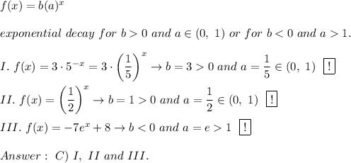 f(x)=b(a)^x\\\\exponential\ decay\ for\ b0\ and\ a\in(0,\ 1)\ or\ for\ b1.\\\\I.\ f(x)=3\cdot5^{-x}=3\cdot\left(\dfrac{1}{5}\right)^x\to b=30\ and\ a=\dfrac{1}{5}\in(0,\ 1)\ \ \boxed{!}\\\\II.\ f(x)=\left(\dfrac{1}{2}\right)^x\to b=10\ and\ a=\dfrac{1}{2}\in(0,\ 1)\ \ \boxed{!}\\\\III.\ f(x)=-7e^x+8\to b1\ \ \boxed{!}\\\\\ C)\ I,\ II\ and\ III.