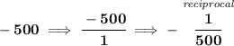 \bf -500\implies \cfrac{-500}{1}\implies -\stackrel{\textit{reciprocal}}{\cfrac{1}{500}}