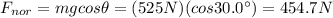 F_{nor}=mg cos \theta =(525 N)(cos 30.0^{\circ})=454.7 N
