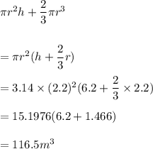 \pi r^2h+\dfrac{2}{3}\pi r^3\\\\\\=\pi r^2(h+\dfrac{2}{3}r)\\\\=3.14\times (2.2)^2(6.2+\dfrac{2}{3}\times 2.2)\\\\=15.1976(6.2+1.466)\\\\=116.5m^3