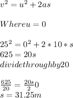 v^{2} = u^{2} + 2as\\\\Where u = 0\\\\25^{2} = 0^{2} + 2 * 10 * s\\625 = 20s\\divide through by 20\\\\\frac{625}{20} = \frac{20s}20} \\s = 31.25m