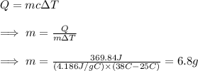 Q=mc\Delta T\\\\\implies m=\frac{Q}{m\Delta T} \\\\\implies m=\frac{369.84J}{(4.186J/gC)\times(38C-25C)} =6.8g