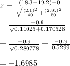 z= \frac{(18.3-19.2)-0}{ \sqrt{ \frac{(2.1)^2}{40}+ \frac{(2.92)^2}{50} } } \\  \\ = \frac{-0.9}{ \sqrt{0.11025+0.170528} }  \\  \\ = \frac{-0.9}{ \sqrt{0.280778} } = \frac{-0.9}{0.5299}  \\  \\ =-1.6985